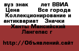 1.1) вуз знак : 50 лет ВВИА › Цена ­ 390 - Все города Коллекционирование и антиквариат » Значки   . Ханты-Мансийский,Лангепас г.